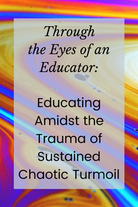 Through the Eyes of an Educator: Educating Amidst the Trauma of Sustained Chaotic Turmoil